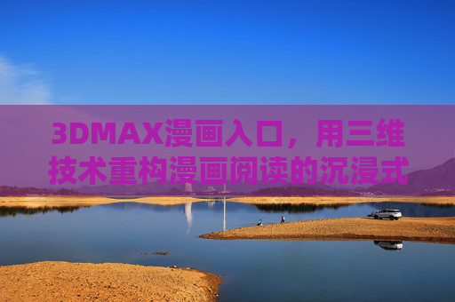 3DMAX漫画入口，用三维技术重构漫画阅读的沉浸式狂欢，三维技术重构漫画入口，沉浸式狂欢