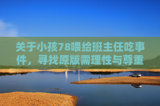 关于小孩78喂给班主任吃事件，寻找原版需理性与尊重