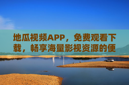地瓜视频APP，免费观看下载，畅享海量影视资源的便捷之选，地瓜视频APP，免费观看下载，海量影视便捷之选