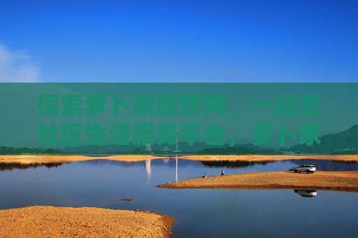 探索萝卜家园官网,一站式社区生活服务平台,萝卜家园官网,一站式社区生活服务平台 探索萝卜家园官网,一站式社区生活服务平台,萝卜家园官网,一站式社区生活服务平台