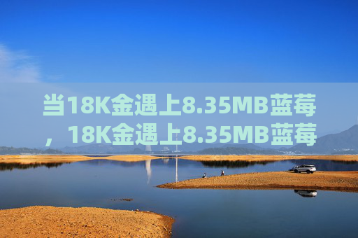 当18K金遇上8.35MB蓝莓,18K金遇上8.35MB蓝莓,一场贵气的莓好相遇 当18K金遇上8.35MB蓝莓,18K金遇上8.35MB蓝莓,一场贵气的莓好相遇