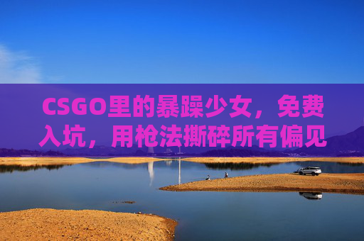 CSGO里的暴躁少女，免费入坑，用枪法撕碎所有偏见