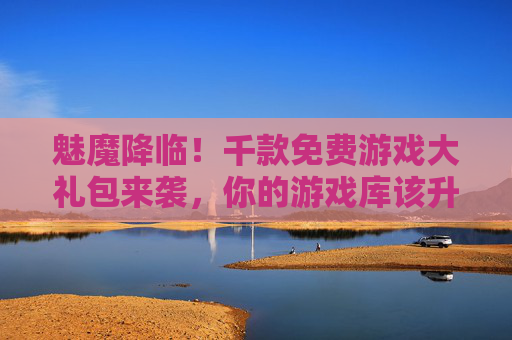 魅魔降临！千款免费游戏大礼包来袭，你的游戏库该升级了！魅魔降临，千款免费游戏大礼包，游戏库升级！