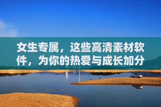 女生专属，这些高清素材软件，为你的热爱与成长加分！