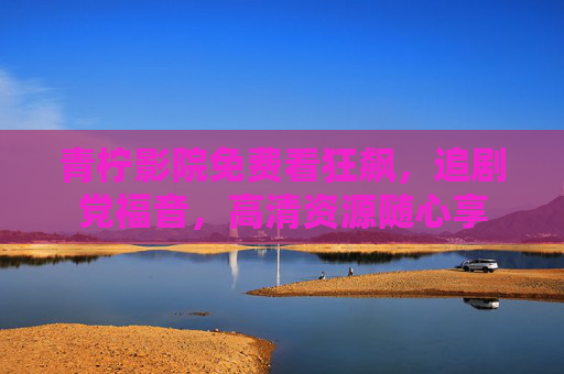 青柠影院免费看狂飙，追剧党福音，高清资源随心享