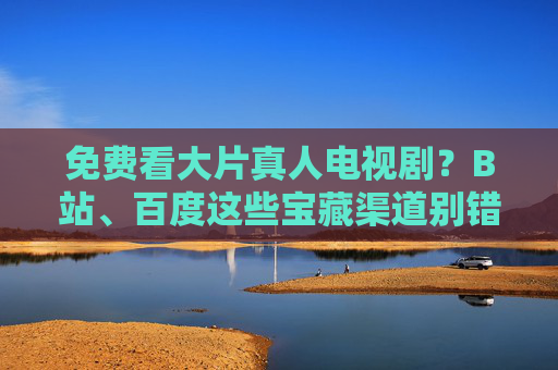 免费看大片真人电视剧?B站、百度这些宝藏渠道别错过!免费看大片真人电视剧,B站、百度宝藏渠道别错过! 免费看大片真人电视剧?B站、百度这些宝藏渠道别错过!免费看大片真人电视剧,B站、百度宝藏渠道别错过!