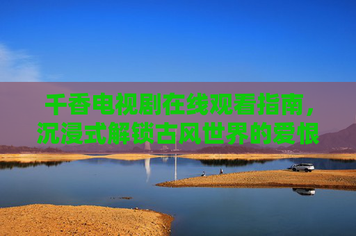 千香电视剧在线观看指南,沉浸式解锁古风世界的爱恨交织与家国情怀,千香在线观看指南,沉浸式解锁古风爱恨与家国情怀 千香电视剧在线观看指南,沉浸式解锁古风世界的爱恨交织与家国情怀,千香在线观看指南,沉浸式解锁古风爱恨与家国情怀