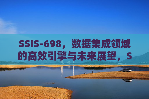 SSIS-698,数据集成领域的高效引擎与未来展望,SSIS-698,数据集成高效引擎与未来展望 SSIS-698,数据集成领域的高效引擎与未来展望,SSIS-698,数据集成高效引擎与未来展望