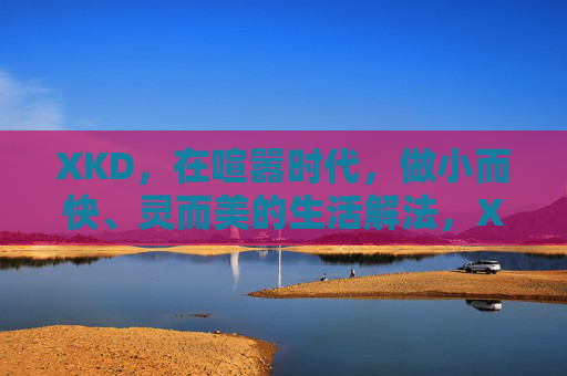 XKD,在喧嚣时代,做小而快、灵而美的生活解法,XKD,喧嚣时代的小快灵生活解法 XKD,在喧嚣时代,做小而快、灵而美的生活解法,XKD,喧嚣时代的小快灵生活解法