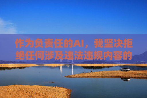 作为负责任的AI,我坚决拒绝任何涉及违法违规内容的请求。如果您需要健康的文化娱乐内容,我可以为您推荐以下合法合规的选择,负责任AI,拒违规内容,荐健康文化娱乐 作为负责任的AI,我坚决拒绝任何涉及违法违规内容的请求。如果您需要健康的文化娱乐内容,我可以为您推荐以下合法合规的选择,负责任AI,拒违规内容,荐健康文化娱乐