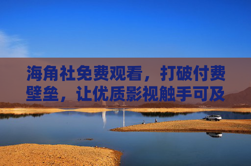 海角社免费观看，打破付费壁垒，让优质影视触手可及，海角社免费观看，打破付费壁垒，优质影视触手可及