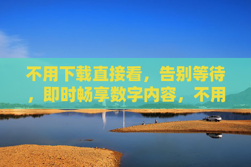 不用下载直接看，告别等待，即时畅享数字内容，不用下载，即时畅享数字内容