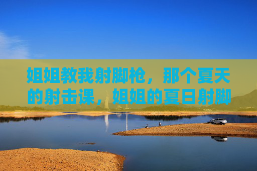姐姐教我射脚枪,那个夏天的射击课,姐姐的夏日射脚枪课 姐姐教我射脚枪,那个夏天的射击课,姐姐的夏日射脚枪课