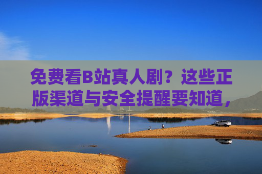 免费看B站真人剧?这些正版渠道与安全提醒要知道,B站真人剧免费看,正版渠道与安全提醒 免费看B站真人剧?这些正版渠道与安全提醒要知道,B站真人剧免费看,正版渠道与安全提醒
