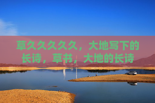 草久久久久久,大地写下的长诗,草书,大地的长诗 草久久久久久,大地写下的长诗,草书,大地的长诗