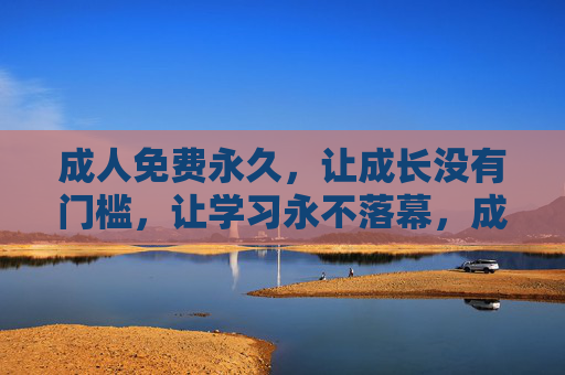 成人免费永久,让成长没有门槛,让学习永不落幕,成人免费永久,成长无门槛,学习永不落幕 成人免费永久,让成长没有门槛,让学习永不落幕,成人免费永久,成长无门槛,学习永不落幕