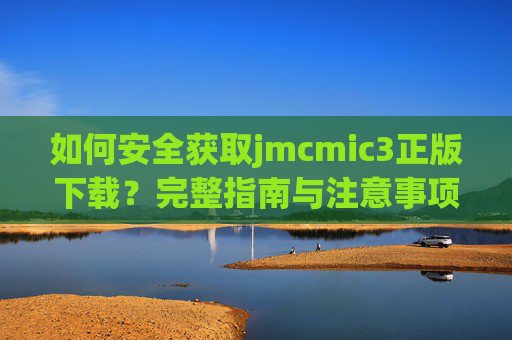 如何安全获取jmcmic3正版下载?完整指南与注意事项,安全获取jmcmic3正版下载指南 如何安全获取jmcmic3正版下载?完整指南与注意事项,安全获取jmcmic3正版下载指南