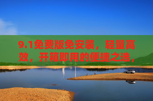 9.1免费版免安装,轻量高效,开箱即用的便捷之选,1免费版,免安装轻量高效,开箱即用便捷之选 9.1免费版免安装,轻量高效,开箱即用的便捷之选,1免费版,免安装轻量高效,开箱即用便捷之选