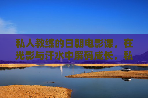 私人教练的日朝电影课，在光影与汗水中解码成长，私人教练的日朝电影课，在光影与汗水中解码成长