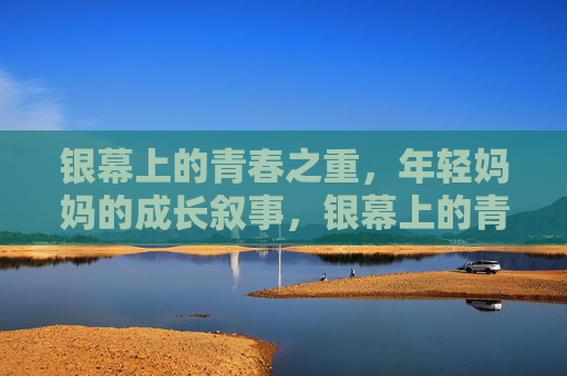 银幕上的青春之重,年轻妈妈的成长叙事,银幕上的青春重负,年轻妈妈的成长叙事 银幕上的青春之重,年轻妈妈的成长叙事,银幕上的青春重负,年轻妈妈的成长叙事