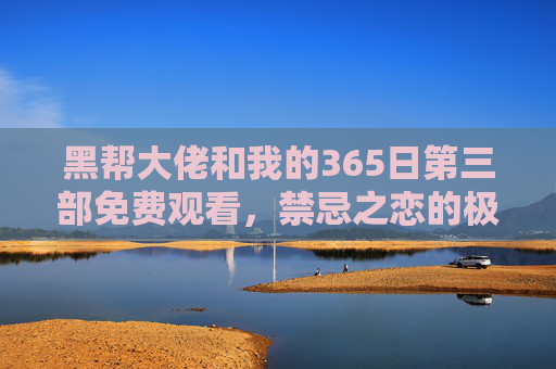 黑帮大佬和我的365日第三部免费观看,禁忌之恋的极致沉沦,但这些免费渠道真的安全吗?免费观看黑帮大佬和我的365日第三部,禁忌之恋沉沦,安全吗? 黑帮大佬和我的365日第三部免费观看,禁忌之恋的极致沉沦,但这些免费渠道真的安全吗?免费观看黑帮大佬和我的365日第三部,禁忌之恋沉沦,安全吗?