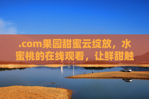 .com果园甜蜜云绽放,水蜜桃的在线观看,让鲜甜触手可及,com果园水蜜桃甜蜜云绽放,鲜甜在线触手可及 .com果园甜蜜云绽放,水蜜桃的在线观看,让鲜甜触手可及,com果园水蜜桃甜蜜云绽放,鲜甜在线触手可及