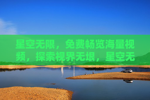 星空无限,免费畅览海量视频,探索视界无垠,星空无限,免费畅览海量视频,探索视界无垠 星空无限,免费畅览海量视频,探索视界无垠,星空无限,免费畅览海量视频,探索视界无垠