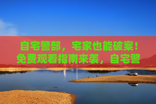 自宅警部,宅家也能破案!免费观看指南来袭,自宅警部宅家破案免费观看指南 自宅警部,宅家也能破案!免费观看指南来袭,自宅警部宅家破案免费观看指南