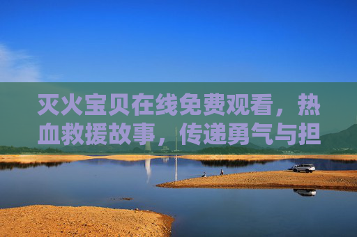 灭火宝贝在线免费观看,热血救援故事,传递勇气与担当正能量,灭火宝贝热血救援,传递勇气与担当正能量 灭火宝贝在线免费观看,热血救援故事,传递勇气与担当正能量,灭火宝贝热血救援,传递勇气与担当正能量