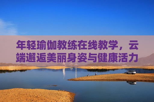 年轻瑜伽教练在线教学,云端邂逅美丽身姿与健康活力,年轻瑜伽教练云端教学,邂逅美丽身姿与健康活力 年轻瑜伽教练在线教学,云端邂逅美丽身姿与健康活力,年轻瑜伽教练云端教学,邂逅美丽身姿与健康活力