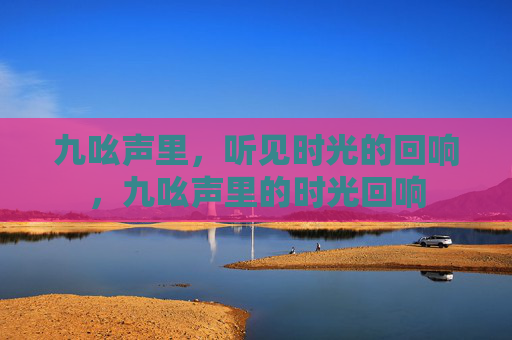九吆声里,听见时光的回响,九吆声里的时光回响 九吆声里,听见时光的回响,九吆声里的时光回响