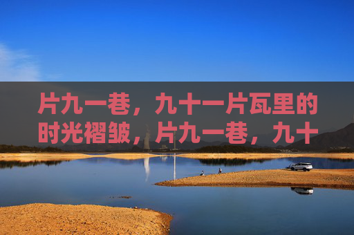 片九一巷,九十一片瓦里的时光褶皱,片九一巷,九十一片瓦里的时光褶皱 片九一巷,九十一片瓦里的时光褶皱,片九一巷,九十一片瓦里的时光褶皱