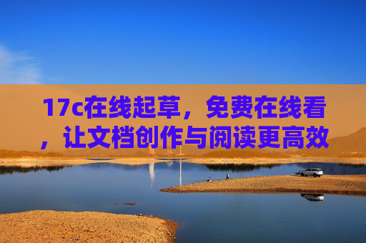 17c在线起草,免费在线看,让文档创作与阅读更高效,17c,免费高效在线文档起草与阅读工具 17c在线起草,免费在线看,让文档创作与阅读更高效,17c,免费高效在线文档起草与阅读工具