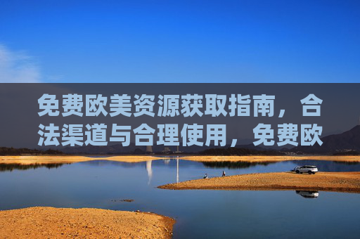 免费欧美资源获取指南,合法渠道与合理使用,免费欧美资源获取指南,合法渠道与合理使用 免费欧美资源获取指南,合法渠道与合理使用,免费欧美资源获取指南,合法渠道与合理使用