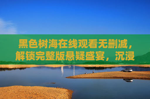 黑色树海在线观看无删减，解锁完整版悬疑盛宴，沉浸式感受人性深渊，黑色树海无删减版，沉浸式解锁悬疑盛宴，直抵人性深渊