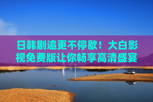 日韩剧追更不停歇!大白影视免费版让你畅享高清盛宴,日韩剧追更不停歇!大白影视免费版畅享高清盛宴 日韩剧追更不停歇!大白影视免费版让你畅享高清盛宴,日韩剧追更不停歇!大白影视免费版畅享高清盛宴