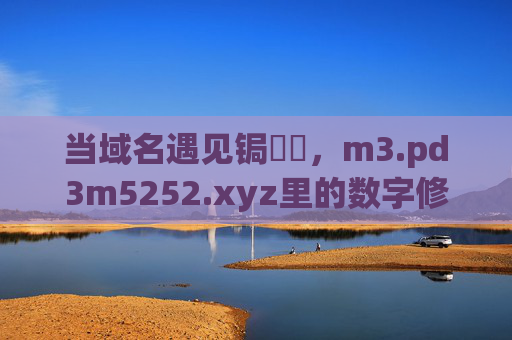 当域名遇见锔忊儯,m3.pd3m5252.xyz里的数字修补术,域名遇见锔忊儯,m3.pd3m5252.xyz的数字修补术 当域名遇见锔忊儯,m3.pd3m5252.xyz里的数字修补术,域名遇见锔忊儯,m3.pd3m5252.xyz的数字修补术