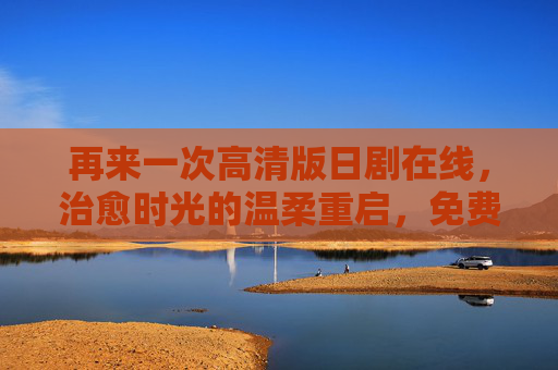 再来一次高清版日剧在线,治愈时光的温柔重启,免费观看指南,温柔重启治愈时光,高清日剧免费观看指南 再来一次高清版日剧在线,治愈时光的温柔重启,免费观看指南,温柔重启治愈时光,高清日剧免费观看指南