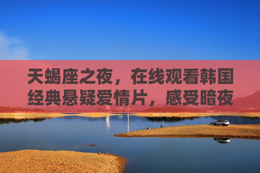 天蝎座之夜，在线观看韩国经典悬疑爱情片，感受暗夜中的炽热与迷离，天蝎座之夜，韩国经典悬疑爱情片，暗夜炽热迷离