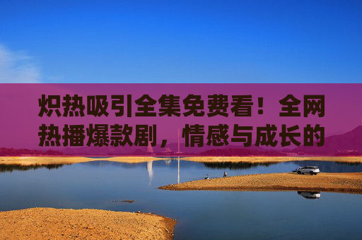 炽热吸引全集免费看!全网热播爆款剧,情感与成长的双重盛宴,炽热吸引全集免费看!热播爆款情感成长盛宴 炽热吸引全集免费看!全网热播爆款剧,情感与成长的双重盛宴,炽热吸引全集免费看!热播爆款情感成长盛宴