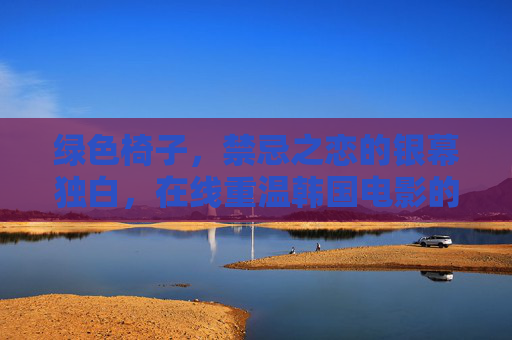 绿色椅子,禁忌之恋的银幕独白,在线重温韩国电影的情感风暴 绿色椅子,禁忌之恋的银幕独白,在线重温韩国电影的情感风暴
