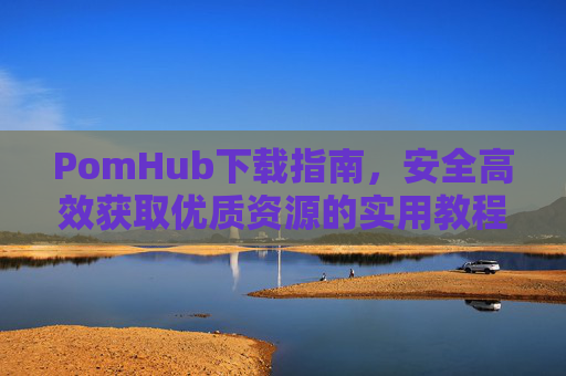 PomHub下载指南,安全高效获取优质资源的实用教程,PomHub下载指南,安全高效获取优质资源 PomHub下载指南,安全高效获取优质资源的实用教程,PomHub下载指南,安全高效获取优质资源