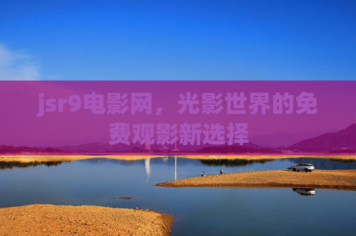 jsr9电影网,光影世界的免费观影新选择 jsr9电影网,光影世界的免费观影新选择