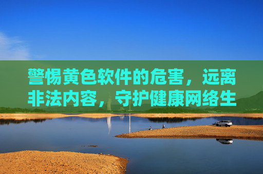 警惕黄色软件的危害,远离非法内容,守护健康网络生活,警惕黄色软件,远离非法内容,守护健康网络生活 警惕黄色软件的危害,远离非法内容,守护健康网络生活,警惕黄色软件,远离非法内容,守护健康网络生活