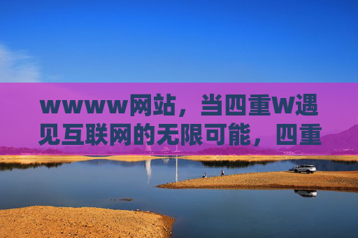 wwww网站,当四重W遇见互联网的无限可能,四重W遇见互联网的无限可能 wwww网站,当四重W遇见互联网的无限可能,四重W遇见互联网的无限可能