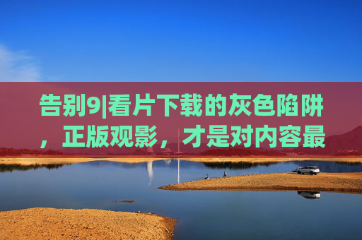 告别9|看片下载的灰色陷阱,正版观影,才是对内容最好的守护,告别看片下载灰色陷阱,正版观影守护内容 告别9|看片下载的灰色陷阱,正版观影,才是对内容最好的守护,告别看片下载灰色陷阱,正版观影守护内容