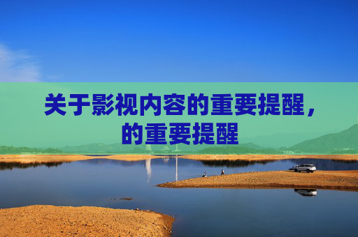 关于影视内容的重要提醒,的重要提醒 关于影视内容的重要提醒,的重要提醒