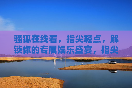 骚狐在线看，指尖轻点，解锁你的专属娱乐盛宴，指尖轻点，解锁专属娱乐盛宴