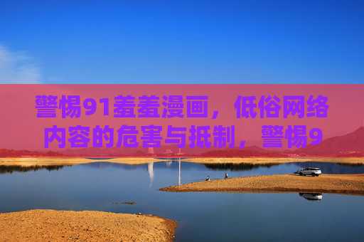警惕91羞羞漫画,低俗网络内容的危害与抵制,警惕91羞羞漫画,低俗网络内容的危害与抵制 警惕91羞羞漫画,低俗网络内容的危害与抵制,警惕91羞羞漫画,低俗网络内容的危害与抵制
