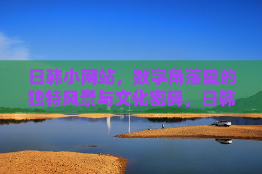 日韩小网站,数字角落里的独特风景与文化密码,日韩小网站,数字角落的文化密码与风景 日韩小网站,数字角落里的独特风景与文化密码,日韩小网站,数字角落的文化密码与风景